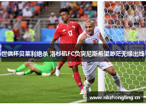 世俱杯贝莱利绝杀 洛杉矶FC负突尼斯希望渺茫无缘出线
