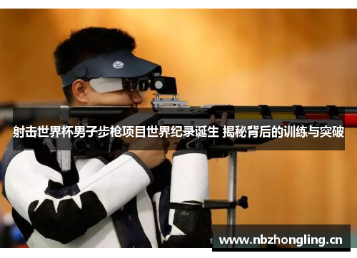 射击世界杯男子步枪项目世界纪录诞生 揭秘背后的训练与突破