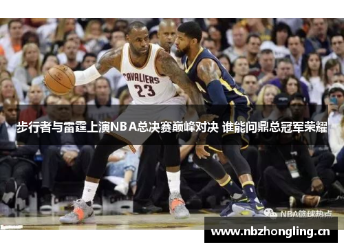 步行者与雷霆上演NBA总决赛巅峰对决 谁能问鼎总冠军荣耀