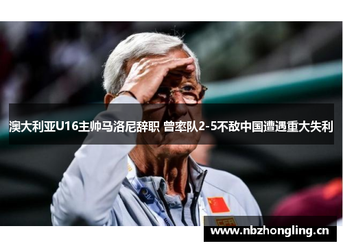 澳大利亚U16主帅马洛尼辞职 曾率队2-5不敌中国遭遇重大失利