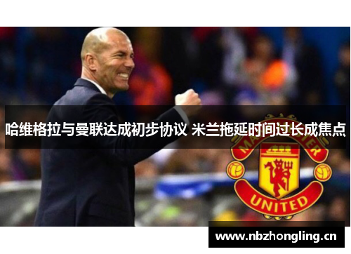 哈维格拉与曼联达成初步协议 米兰拖延时间过长成焦点